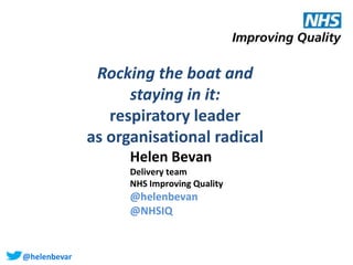 @helenbevan
Rocking the boat and
staying in it:
respiratory leader
as organisational radical
Helen Bevan
Delivery team
NHS Improving Quality
@helenbevan
@NHSIQ
 