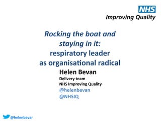 Rocking	
  the	
  boat	
  and	
  	
  
staying	
  in	
  it:	
  
respiratory	
  leader	
  	
  
as	
  organisa3onal	
  radical	
  
	
  
Helen	
  Bevan

	
  
Delivery	
  team	
  
NHS	
  Improving	
  Quality	
  
@helenbevan	
  
@NHSIQ	
  	
  	
  	
  	
  	
  	
  

@helenbevan	
  

	
  	
  

 