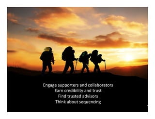 21	
  
Engage	
  supporters	
  and	
  collaborators	
  
Earn	
  credibility	
  and	
  trust	
  
Find	
  trusted	
  advisors	
  
Think	
  about	
  sequencing	
  
	
  
 