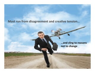 5	
  
Most	
  run	
  from	
  disagreement	
  and	
  crea5ve	
  tension...	
  
…and	
  cling	
  to	
  reasons	
  
not	
  to	
  change	
  
 
