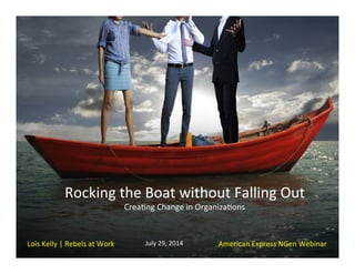 Rocking	
  the	
  Boat	
  without	
  Falling	
  Out	
  
Crea5ng	
  Change	
  in	
  Organiza5ons	
  
	
  
Lois	
  Kelly	
  |	
  Rebels	
  at	
  Work	
   American	
  Express	
  NGen	
  Webinar	
  July	
  29,	
  2014	
  
	
  
 