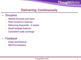 Delivering Continuously 
© ThoughtWorks, 2010 9 
• Discipline 
– Identify focused user base 
– Strict control on features ...