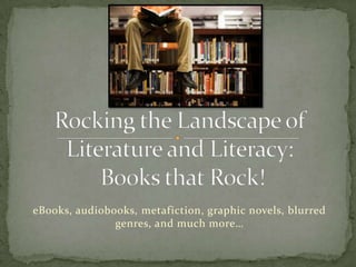 Rocking the Landscape of Literature and Literacy: Books that Rock! eBooks, audiobooks, metafiction, graphic novels, blurred genres, and much more… 