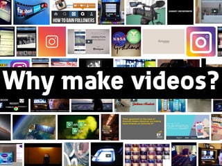 Why make videos?
 
