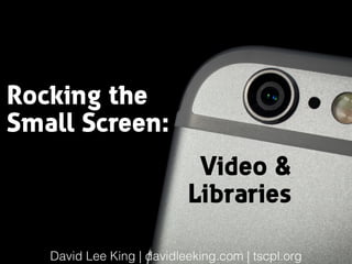 Rocking the 
Small Screen:
Video & 
Libraries
David Lee King | davidleeking.com | tscpl.org
 