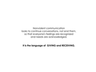 Nonviolent communication 
looks to continue conversations, not end them, 
so that everyone's feelings are recognized 
and needs are acknowledged. 
It is the language of GIVING and RECEIVING.  