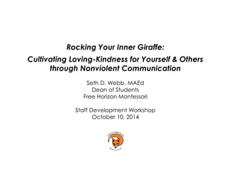 Rocking Your Inner Giraffe: 
Cultivating Loving-Kindness for Yourself & Others through Nonviolent Communication 
Seth D. Webb, MAEd 
Dean of Students 
Free Horizon Montessori 
Staff Development Workshop 
October 10, 2014 
 