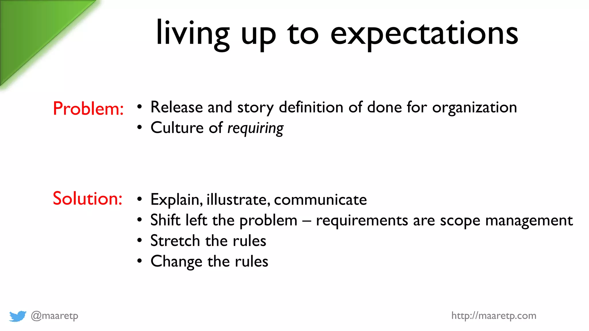 @maaretp http://maaretp.com
living up to expectations
Problem: • Release and story definition of done for organization
• Culture of requiring
Solution: • Explain, illustrate, communicate
• Shift left the problem – requirements are scope management
• Stretch the rules
• Change the rules
 