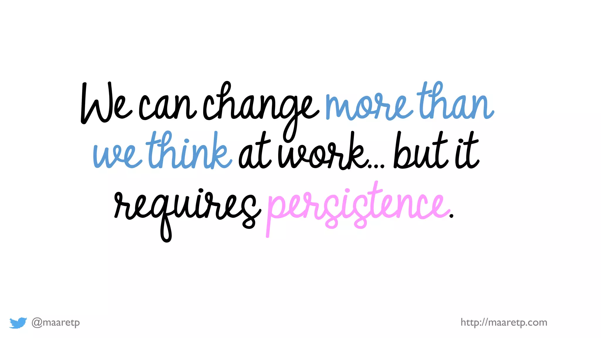 @maaretp http://maaretp.com
We can change more than
we think at work… but it
requires persistence.
 