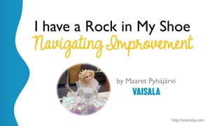 @maaretp http://maaretp.com
I have a Rock in My Shoe
Navigating Improvement
by Maaret Pyhäjärvi
 