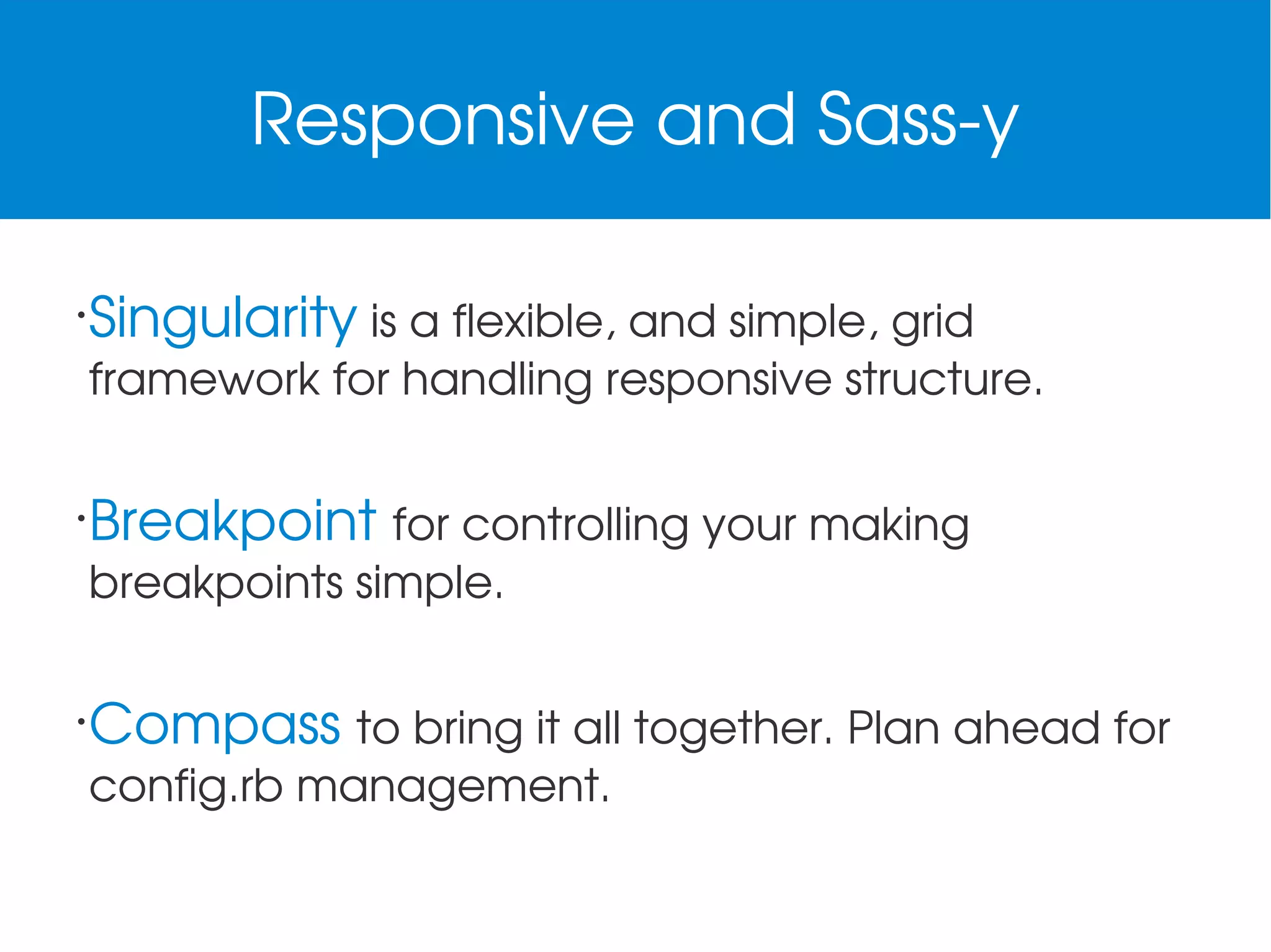 Responsive and Sass­y
•

Singularity is a flexible, and simple, grid 
framework for handling responsive structure.
 

•

Breakpoint for controlling your making 
breakpoints simple.

•

Compass to bring it all together. Plan ahead for 
config.rb management.

 
