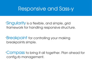 Responsive and Sass­y
•

Singularity is a flexible, and simple, grid 
framework for handling responsive structure.
 

•

Breakpoint for controlling your making 
breakpoints simple.

•

Compass to bring it all together. Plan ahead for 
config.rb management.

 