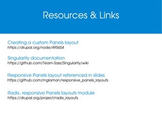 Resources & Links
Creating a custom Panels layout
https://drupal.org/node/495654

Singularity documentation
https://github.com/Team­Sass/Singularity/wiki

Responsive Panels layout referenced in slides
https://github.com/mglaman/responsive_panels_layouts

Radix, responsive Panels layouts module
https://drupal.org/project/radix_layouts

 