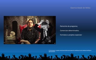 Oportunidade de Mídia
Patrocínio do programa;
Comerciais determinados;
Formatos e projetos especiais*
(*) Os formatos e projetos serão desenvolvidos pela equipe de marketing do canal mediante brienfing da
agencia/cliente.
 