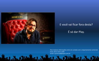Para maiores informações entre em contato com o departamento comercial.
Fone: (011) 3131-1269
Email: comercial@playtv.com.br
E você vai ficar fora desta?
É só dar Play.
 