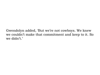 Gwendolyn added, ‘But we’re not cowboys. We knew we couldn’t make that commitment and keep to it. So we didn’t.’ 