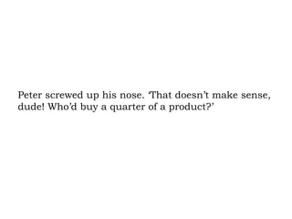 Peter screwed up his nose. ‘That doesn’t make sense, dude! Who’d buy a quarter of a product?’ 