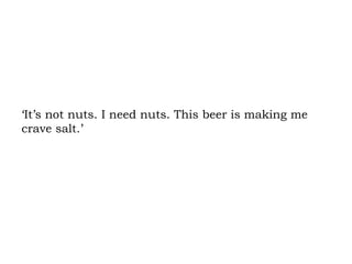 ‘It’s not nuts. I need nuts. This beer is making me crave salt.’  