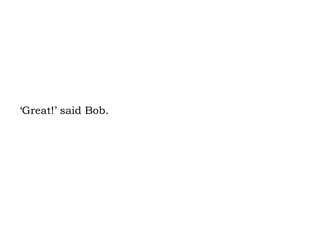 ‘Great!’ said Bob. 