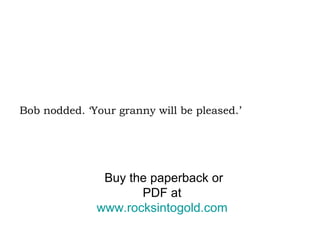 Bob nodded. ‘Your granny will be pleased.’ Buy the paperback or PDF at  www.rocksintogold.com   
