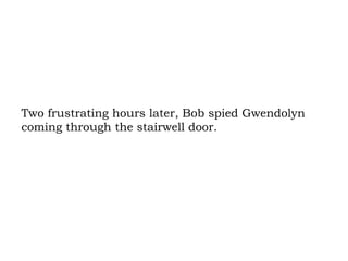Two frustrating hours later, Bob spied Gwendolyn coming through the stairwell door.  