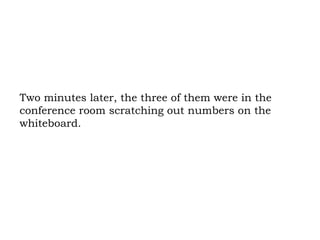 Two minutes later, the three of them were in the conference room scratching out numbers on the whiteboard. 