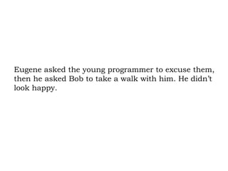 Eugene asked the young programmer to excuse them, then he asked Bob to take a walk with him. He didn’t look happy.  