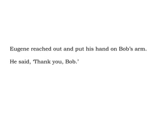 Eugene reached out and put his hand on Bob’s arm.  He said, ‘Thank you, Bob.’ 