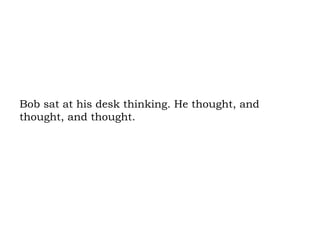 Bob sat at his desk thinking. He thought, and thought, and thought.  