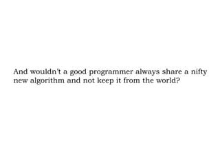 And wouldn’t a good programmer always share a nifty new algorithm and not keep it from the world?  