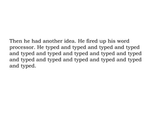 Then he had another idea. He fired up his word processor. He typed and typed and typed and typed and typed and typed and typed and typed and typed and typed and typed and typed and typed and typed and typed.  