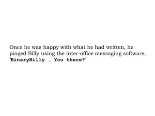 Once he was happy with what he had written, he pinged Billy using the inter-office messaging software, ‘ BinaryBilly … You there? ’ 