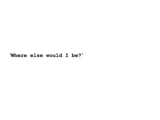 ‘ Where else would I be? ’ 