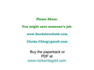 Please Share. You might save someone’s job. www.RocksIntoGold.com [email_address] Buy the paperback or PDF at  www.rocksintogold.com   