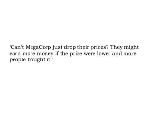 ‘Can’t MegaCorp just drop their prices? They might earn more money if the price were lower and more people bought it.’ 