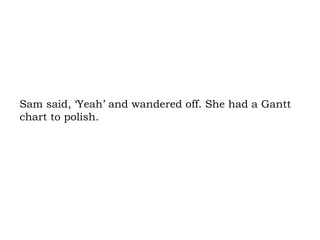 Sam said, ‘Yeah’ and wandered off. She had a Gantt chart to polish. 