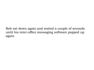 Bob sat down again and waited a couple of seconds until his inter-office messaging software popped up again. 
