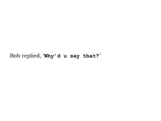 Bob replied, ‘ Why’d u say that? ’  