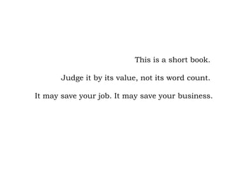 This is a short book.  Judge it by its value, not its word count.  It may save your job. It may save your business. 