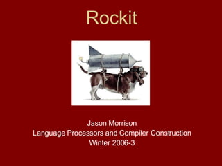 Rockit Jason Morrison Language Processors and Compiler Construction Winter 2006-3 