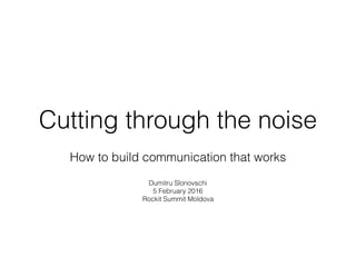 Cutting through the noise
How to build communication that works
Dumitru Slonovschi
5 February 2016
Rockit Summit Moldova
 