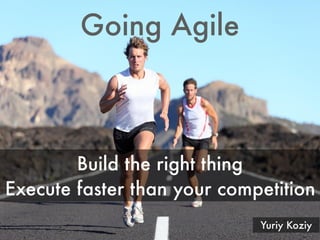 Going Agile
Yuriy Koziy
Build the right thing
Execute faster than your competition
 