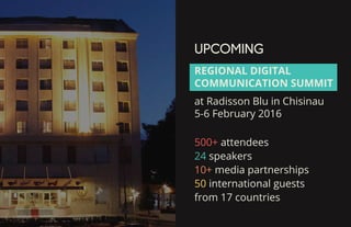 UPCOMING
500+ attendees
24 speakers
10+ media partnerships
50 international guests
from 17 countries
REGIONAL DIGITAL
COMMUNICATION SUMMIT
at Radisson Blu in Chisinau
5-6 February 2016
 