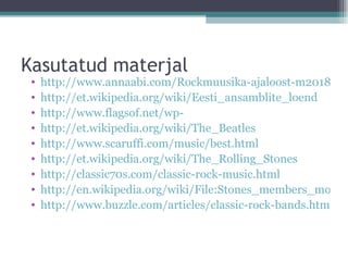 Kasutatud materjal
 •   http://www.annaabi.com/Rockmuusika-ajaloost-m20182.ht
 •   http://et.wikipedia.org/wiki/Eesti_ansamblite_loend
 •   http://www.flagsof.net/wp-
 •   http://et.wikipedia.org/wiki/The_Beatles
 •   http://www.scaruffi.com/music/best.html
 •   http://et.wikipedia.org/wiki/The_Rolling_Stones
 •   http://classic70s.com/classic-rock-music.html
 •   http://en.wikipedia.org/wiki/File:Stones_members_montag
 •   http://www.buzzle.com/articles/classic-rock-bands.html
 