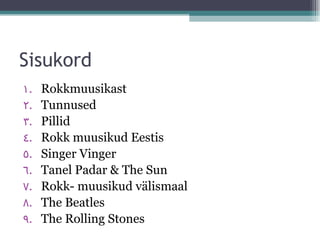 Sisukord
1.   Rokkmuusikast
2.   Tunnused
3.   Pillid
4.   Rokk muusikud Eestis
5.   Singer Vinger
6.   Tanel Padar & The Sun
7.   Rokk- muusikud välismaal
8.   The Beatles
9.   The Rolling Stones
 