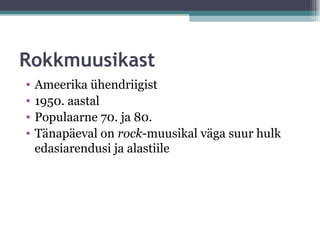 Rokkmuusikast
•   Ameerika ühendriigist
•   1950. aastal
•   Populaarne 70. ja 80.
•   Tänapäeval on rock-muusikal väga suur hulk
    edasiarendusi ja alastiile
 