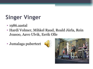 Singer Vinger
• 1986.aastal
• Hardi Volmer, Mihkel Raud, Roald Jürla, Rein
  Joasoo, Aavo Ulvik, Eerik Olle

• Jumalaga puberteet
 