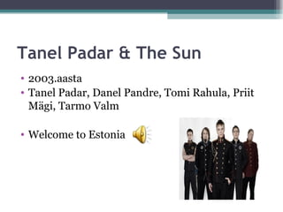 Tanel Padar & The Sun
• 2003.aasta
• Tanel Padar, Danel Pandre, Tomi Rahula, Priit
  Mägi, Tarmo Valm

• Welcome to Estonia
 