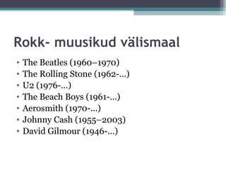 Rokk- muusikud välismaal
•   The Beatles (1960–1970)
•   The Rolling Stone (1962-…)
•   U2 (1976-…)
•   The Beach Boys (1961-…)
•   Aerosmith (1970-…)
•   Johnny Cash (1955–2003)
•   David Gilmour (1946-…)
 