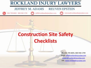 Construction Site Safety
Checklists
Ph: 845-709-8005, 800-940-1799
Email: jeff@rocklandinjurylaw.com
reuven@rocklandinjurylaw.com
URL: www.rocklandinjurylaw.com
 